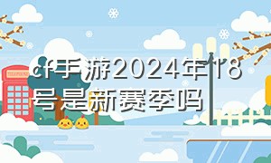 cf手游2024年18号是新赛季吗