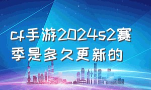 cf手游2024s2赛季是多久更新的