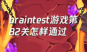 braintest游戏第82关怎样通过