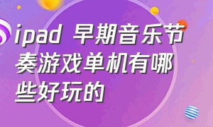 ipad 早期音乐节奏游戏单机有哪些好玩的