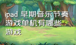 ipad 早期音乐节奏游戏单机有哪些游戏