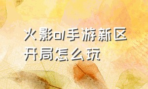 火影ol手游新区开局怎么玩