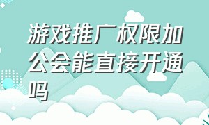 游戏推广权限加公会能直接开通吗