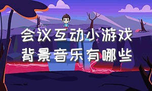 会议互动小游戏背景音乐有哪些