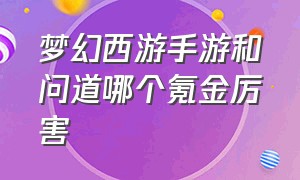 梦幻西游手游和问道哪个氪金厉害