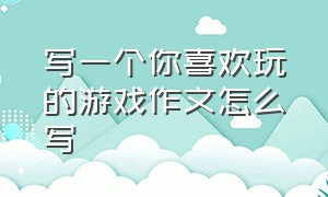 写一个你喜欢玩的游戏作文怎么写