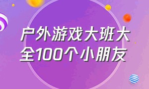 户外游戏大班大全100个小朋友