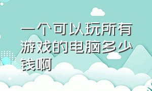 一个可以玩所有游戏的电脑多少钱啊