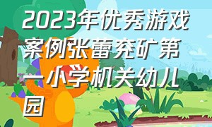 2023年优秀游戏案例张蕾兖矿第一小学机关幼儿园