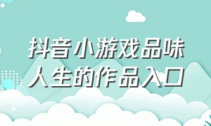 抖音小游戏品味人生的作品入口