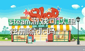 steam游戏可以单独删除dlc吗