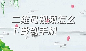 二维码视频怎么下载到手机