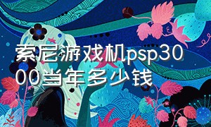 索尼游戏机psp3000当年多少钱