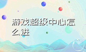 游戏超级中心怎么进