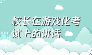 校长在游戏化考试上的讲话