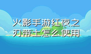 火影手游红夜之刃带土怎么使用