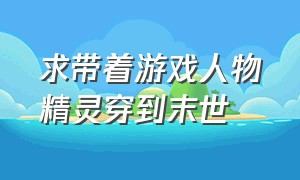 求带着游戏人物精灵穿到末世