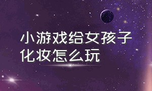 小游戏给女孩子化妆怎么玩