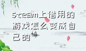 steam上借用的游戏怎么变成自己的