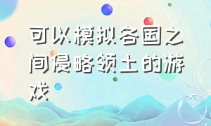 可以模拟各国之间侵略领土的游戏