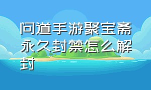 问道手游聚宝斋永久封禁怎么解封