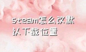 steam怎么改默认下载位置