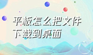 平板怎么把文件下载到桌面