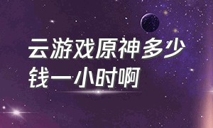 云游戏原神多少钱一小时啊