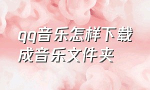 qq音乐怎样下载成音乐文件夹