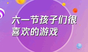 六一节孩子们很喜欢的游戏