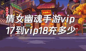 倩女幽魂手游vip17到vip18充多少