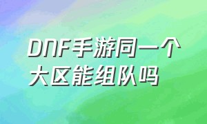 DNF手游同一个大区能组队吗