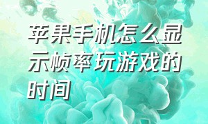 苹果手机怎么显示帧率玩游戏的时间