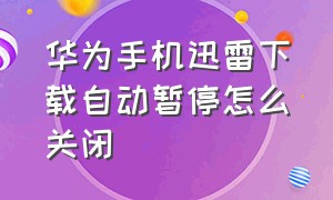 华为手机迅雷下载自动暂停怎么关闭