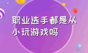 职业选手都是从小玩游戏吗