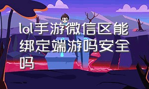 lol手游微信区能绑定端游吗安全吗