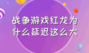 战争游戏红龙为什么延迟这么大