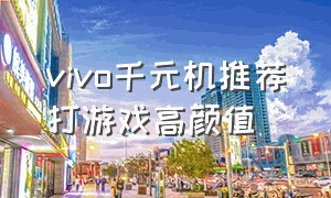 vivo千元机推荐打游戏高颜值