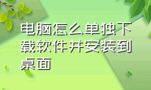 电脑怎么单独下载软件并安装到桌面