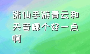 诛仙手游青云和天音哪个好一点啊