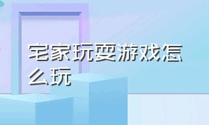 宅家玩耍游戏怎么玩