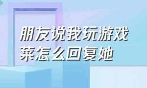 朋友说我玩游戏菜怎么回复她