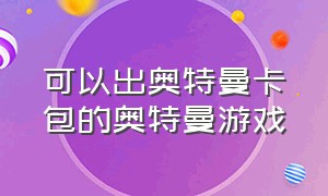 可以出奥特曼卡包的奥特曼游戏