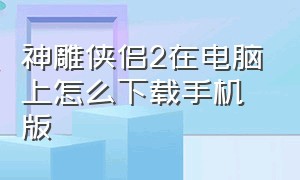 神雕侠侣2在电脑上怎么下载手机版