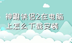 神雕侠侣2在电脑上怎么下载安装