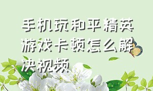 手机玩和平精英游戏卡顿怎么解决视频