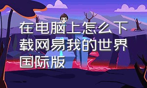 在电脑上怎么下载网易我的世界国际版