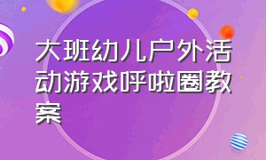 大班幼儿户外活动游戏呼啦圈教案