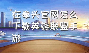 在拳头官网怎么下载英雄联盟手游