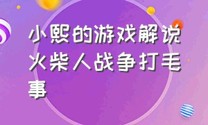 小熙的游戏解说火柴人战争打毛事